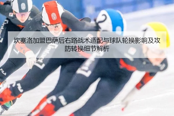 坎塞洛加盟巴萨后右路战术适配与球队轮换影响及攻防转换细节解析