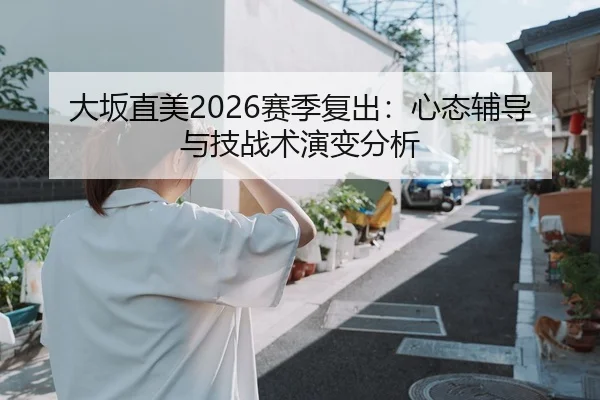 大坂直美2026赛季复出：心态辅导与技战术演变分析