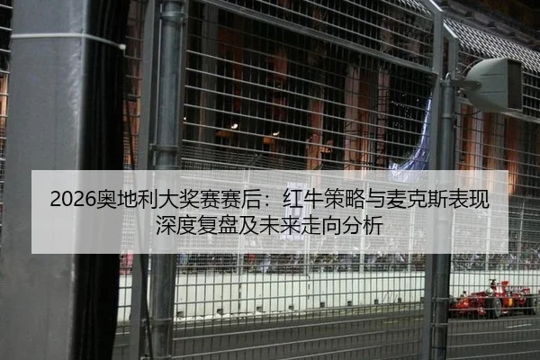 2026奥地利大奖赛赛后：红牛策略与麦克斯表现深度复盘及未来走向分析