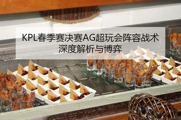 KPL春季赛决赛AG超玩会阵容战术深度解析与博弈